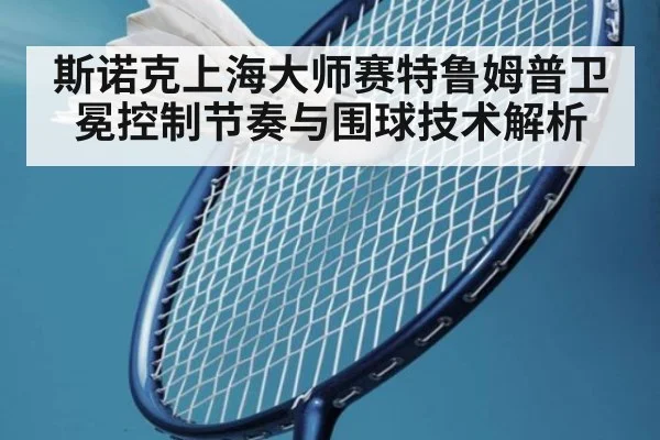 斯诺克上海大师赛特鲁姆普卫冕控制节奏与围球技术解析