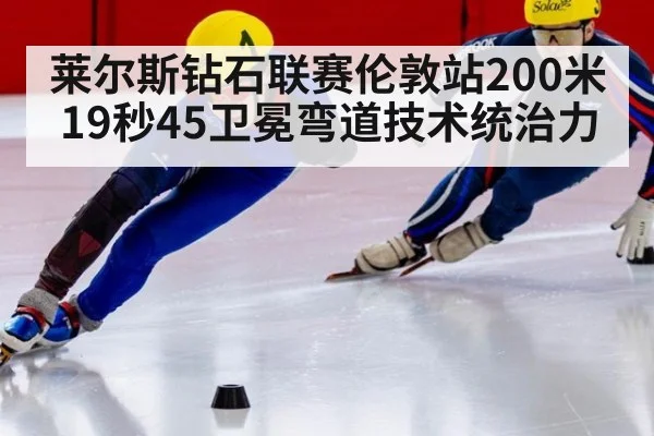莱尔斯钻石联赛伦敦站200米19秒45卫冕弯道技术统治力