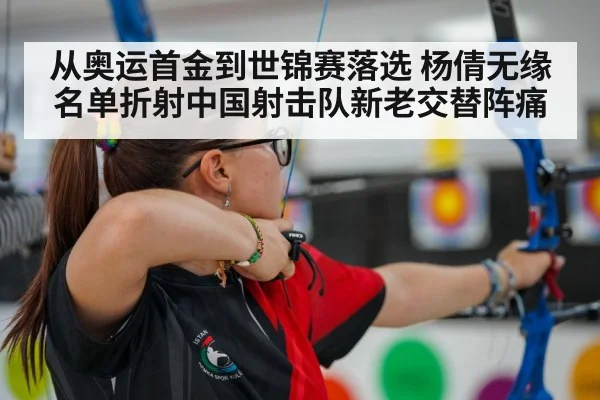 从奥运首金到世锦赛落选 杨倩无缘名单折射中国射击队新老交替阵痛