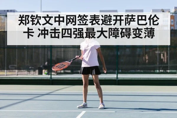 郑钦文中网签表避开萨巴伦卡 冲击四强最大障碍变薄