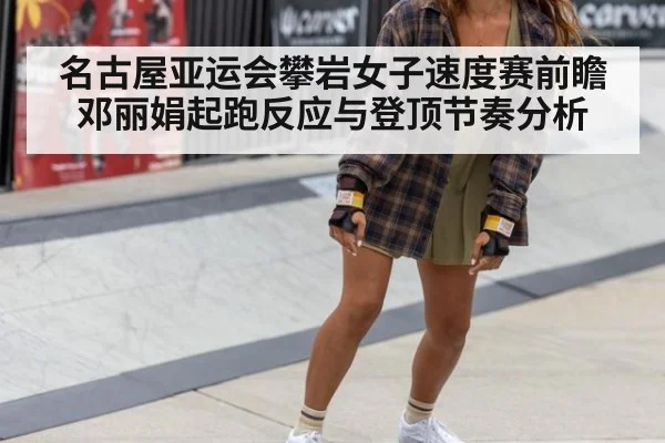 名古屋亚运会攀岩女子速度赛前瞻 邓丽娟起跑反应与登顶节奏分析