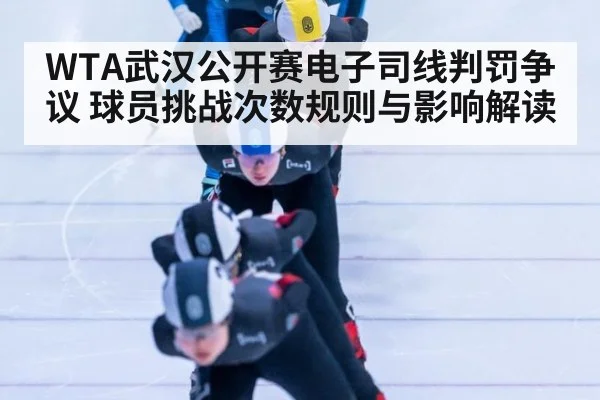 WTA武汉公开赛电子司线判罚争议 球员挑战次数规则与影响解读