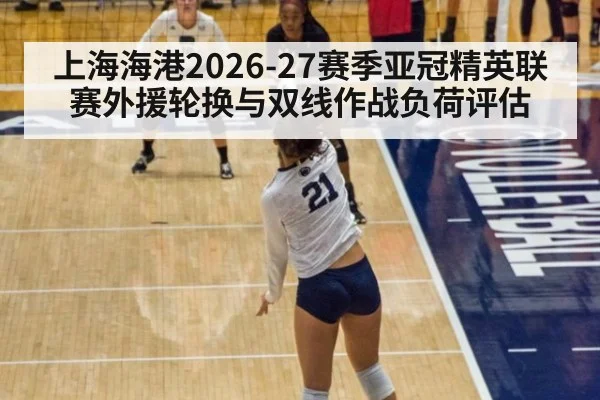 上海海港2026-27赛季亚冠精英联赛外援轮换与双线作战负荷评估