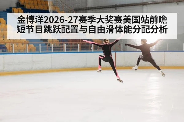 金博洋2026-27赛季大奖赛美国站前瞻 短节目跳跃配置与自由滑体能分配分析